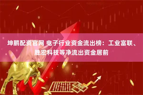 坤鹏配资官网 电子行业资金流出榜：工业富联、胜宏科技等净流出资金居前