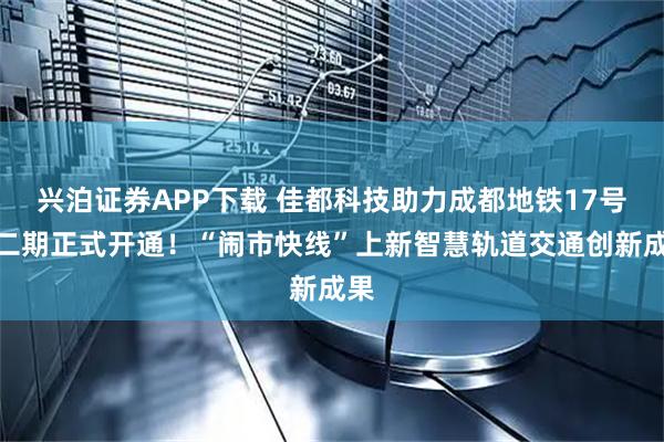 兴泊证券APP下载 佳都科技助力成都地铁17号线二期正式开通！“闹市快线”上新智慧轨道交通创新成果