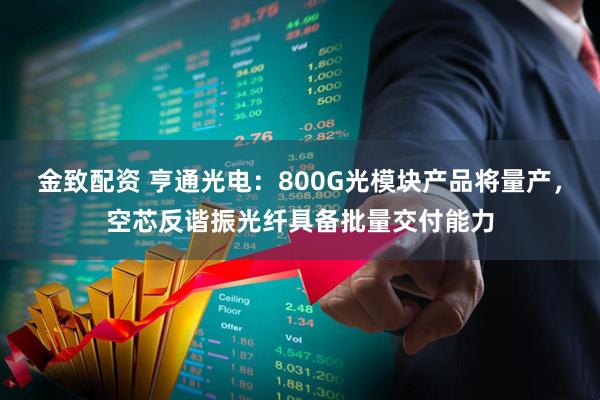 金致配资 亨通光电：800G光模块产品将量产，空芯反谐振光纤具备批量交付能力