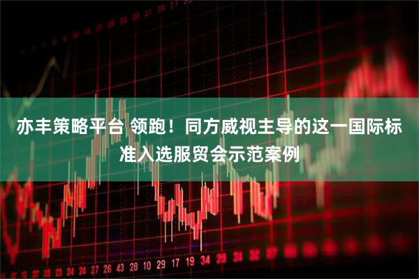 亦丰策略平台 领跑！同方威视主导的这一国际标准入选服贸会示范案例