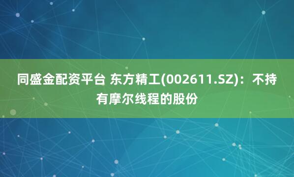 同盛金配资平台 东方精工(002611.SZ)：不持有摩尔线程的股份