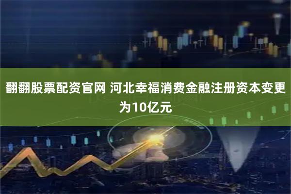 翻翻股票配资官网 河北幸福消费金融注册资本变更为10亿元
