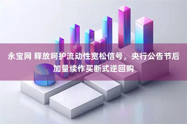 永宝网 释放呵护流动性宽松信号，央行公告节后加量续作买断式逆回购