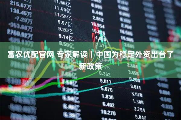 富农优配官网 专家解读丨中国为稳定外资出台了新政策