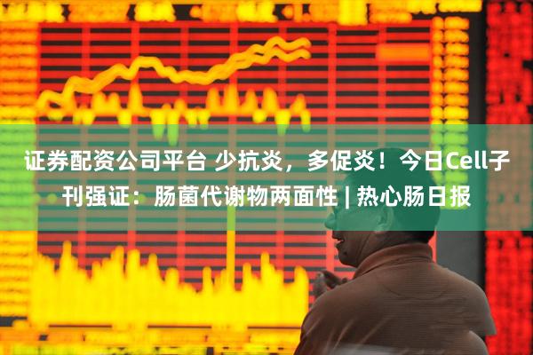 证券配资公司平台 少抗炎，多促炎！今日Cell子刊强证：肠菌代谢物两面性 | 热心肠日报