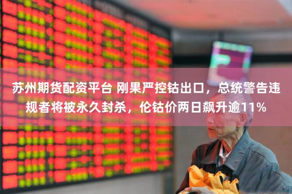 苏州期货配资平台 刚果严控钴出口，总统警告违规者将被永久封杀，伦钴价两日飙升逾11%