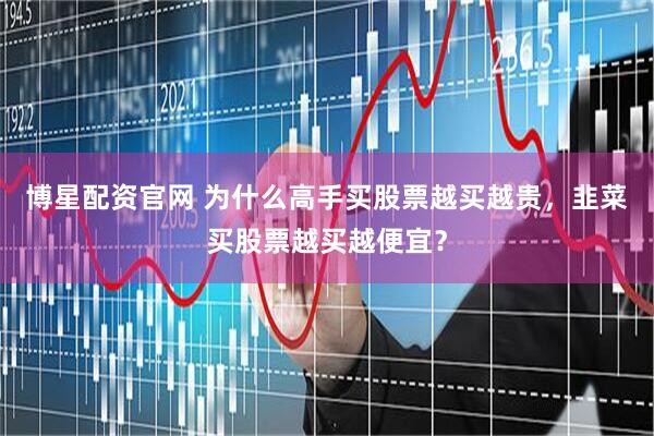 博星配资官网 为什么高手买股票越买越贵，韭菜买股票越买越便宜？