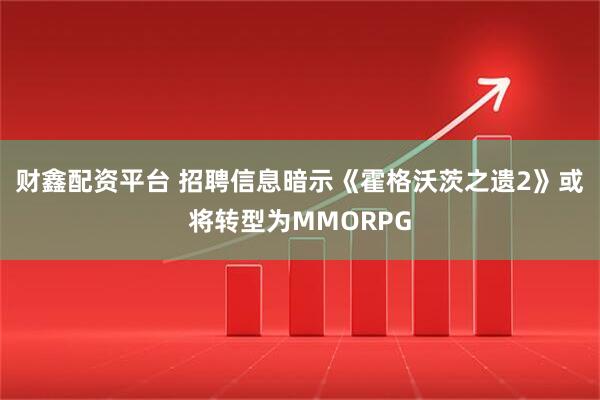 财鑫配资平台 招聘信息暗示《霍格沃茨之遗2》或将转型为MMORPG