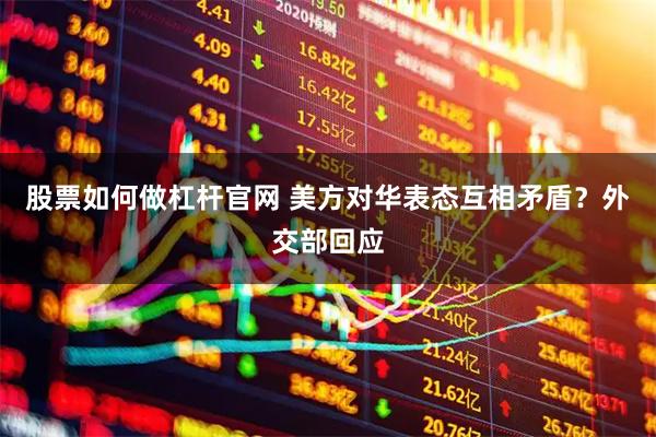 股票如何做杠杆官网 美方对华表态互相矛盾？外交部回应