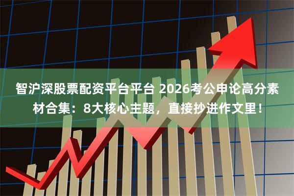 智沪深股票配资平台平台 2026考公申论高分素材合集：8大核心主题，直接抄进作文里！
