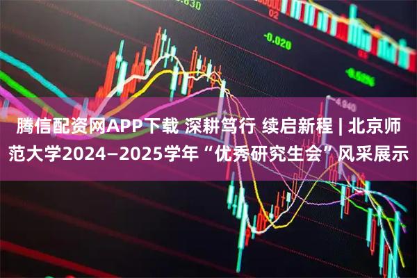 腾信配资网APP下载 深耕笃行 续启新程 | 北京师范大学2024—2025学年“优秀研究生会”风采展示
