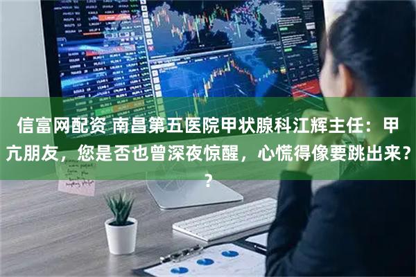 信富网配资 南昌第五医院甲状腺科江辉主任：甲亢朋友，您是否也曾深夜惊醒，心慌得像要跳出来？