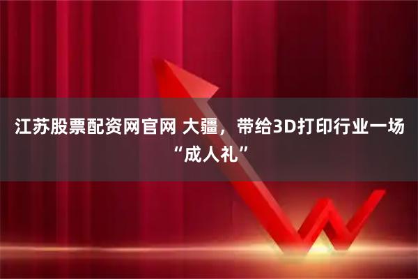 江苏股票配资网官网 大疆，带给3D打印行业一场“成人礼”
