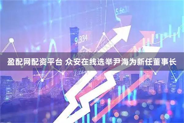 盈配网配资平台 众安在线选举尹海为新任董事长