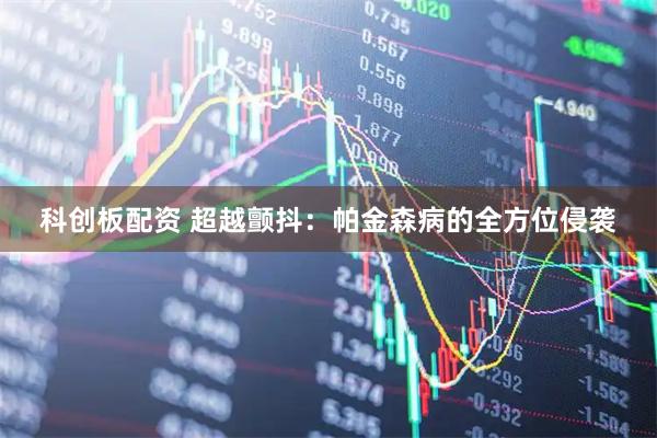 科创板配资 超越颤抖：帕金森病的全方位侵袭