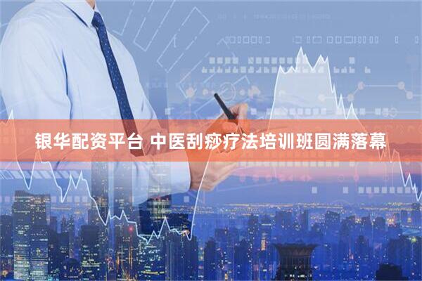 银华配资平台 中医刮痧疗法培训班圆满落幕