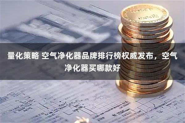 量化策略 空气净化器品牌排行榜权威发布，空气净化器买哪款好