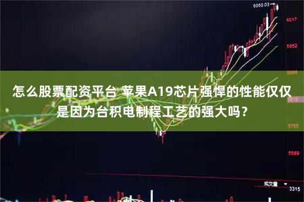 怎么股票配资平台 苹果A19芯片强悍的性能仅仅是因为台积电制程工艺的强大吗？