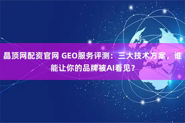 晶顶网配资官网 GEO服务评测：三大技术方案，谁能让你的品牌被AI看见？