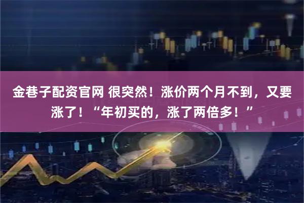 金巷子配资官网 很突然！涨价两个月不到，又要涨了！“年初买的，涨了两倍多！”