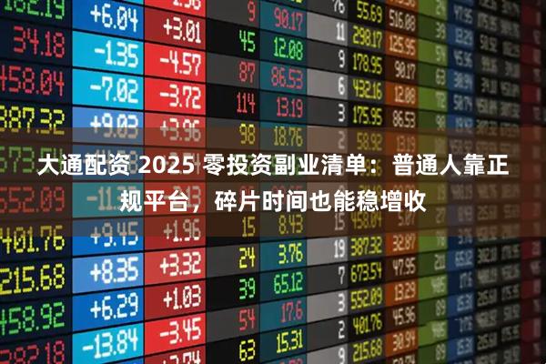大通配资 2025 零投资副业清单：普通人靠正规平台，碎片时间也能稳增收