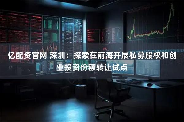 亿配资官网 深圳：探索在前海开展私募股权和创业投资份额转让试点