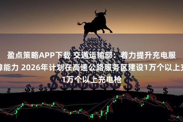盈点策略APP下载 交通运输部：着力提升充电服务保障能力 2026年计划在高速公路服务区建设1万个以上充电枪
