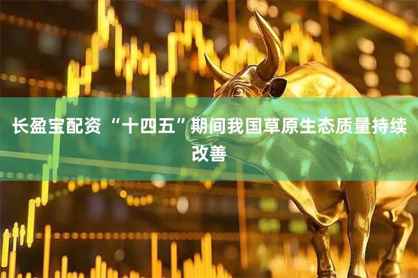 长盈宝配资 “十四五”期间我国草原生态质量持续改善