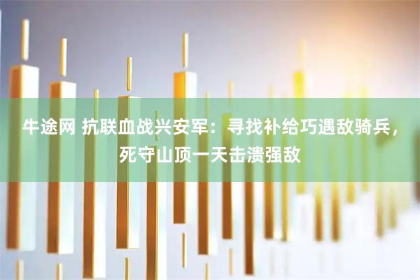 牛途网 抗联血战兴安军：寻找补给巧遇敌骑兵，死守山顶一天击溃强敌