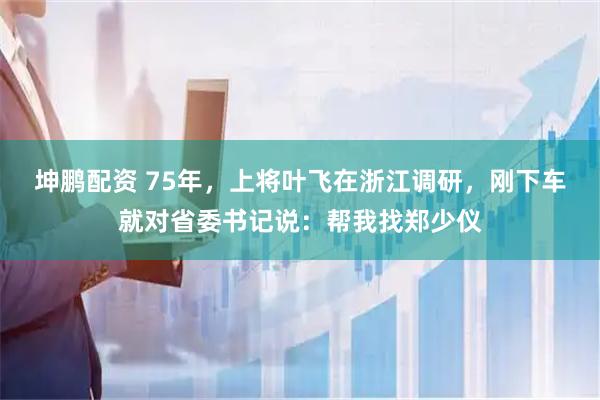 坤鹏配资 75年，上将叶飞在浙江调研，刚下车就对省委书记说：帮我找郑少仪