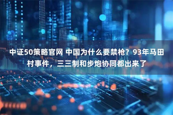 中证50策略官网 中国为什么要禁枪？93年马田村事件，三三制和步炮协同都出来了