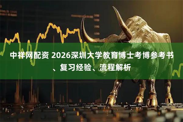 中祥网配资 2026深圳大学教育博士考博参考书、复习经验、流程解析