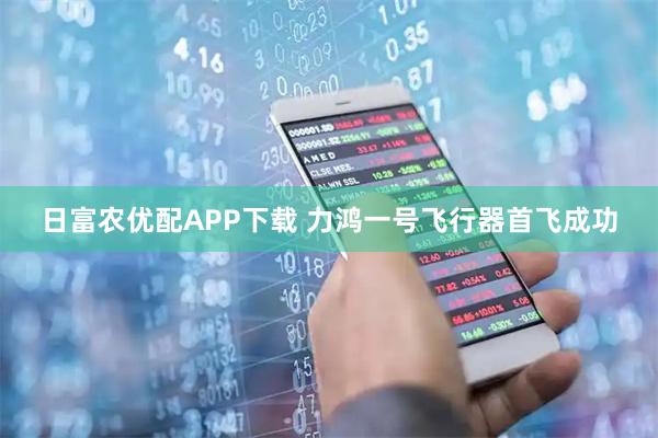 日富农优配APP下载 力鸿一号飞行器首飞成功