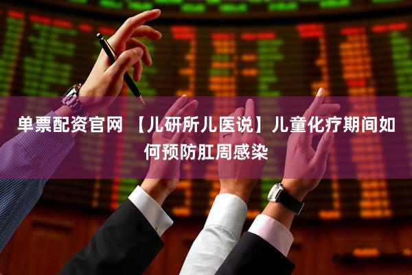 单票配资官网 【儿研所儿医说】儿童化疗期间如何预防肛周感染