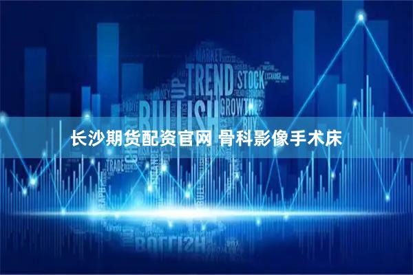 长沙期货配资官网 骨科影像手术床
