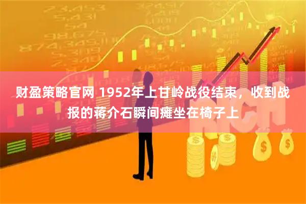 财盈策略官网 1952年上甘岭战役结束，收到战报的蒋介石瞬间瘫坐在椅子上