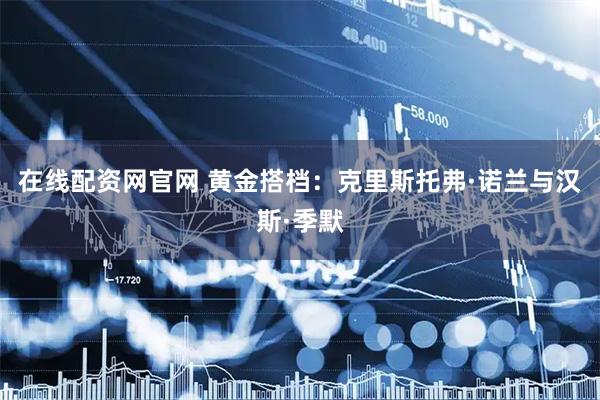 在线配资网官网 黄金搭档：克里斯托弗·诺兰与汉斯·季默