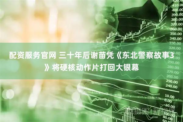 配资服务官网 三十年后谢苗凭《东北警察故事3》将硬核动作片打回大银幕
