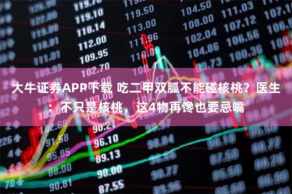 大牛证券APP下载 吃二甲双胍不能碰核桃？医生：不只是核桃，这4物再馋也要忌嘴