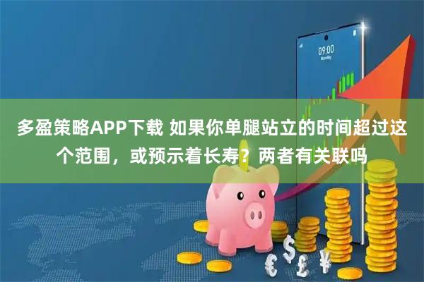 多盈策略APP下载 如果你单腿站立的时间超过这个范围，或预示着长寿？两者有关联吗