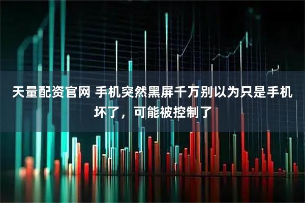 天量配资官网 手机突然黑屏千万别以为只是手机坏了，可能被控制了