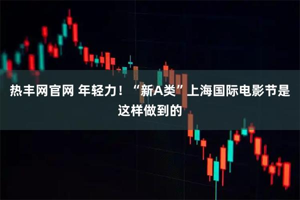 热丰网官网 年轻力！“新A类”上海国际电影节是这样做到的