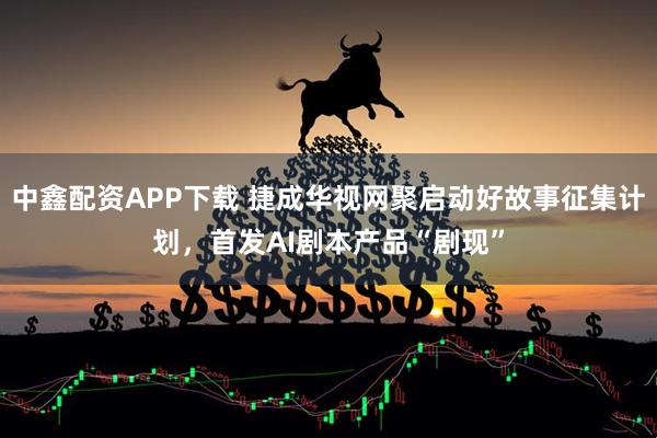 中鑫配资APP下载 捷成华视网聚启动好故事征集计划，首发AI剧本产品“剧现”